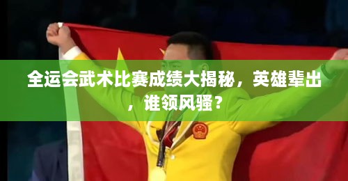 全运会武术比赛成绩大揭秘，英雄辈出，谁领风骚？