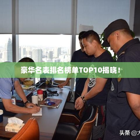 豪华名表排名榜单TOP10揭晓！