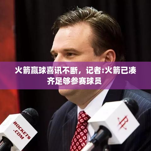 火箭赢球喜讯不断，记者:火箭已凑齐足够参赛球员 