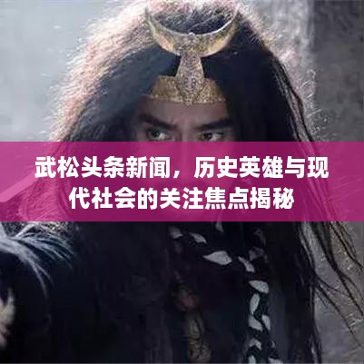 武松头条新闻，历史英雄与现代社会的关注焦点揭秘