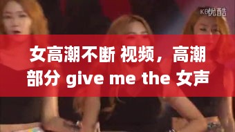 女高潮不断 视频，高潮部分 give me the 女声 