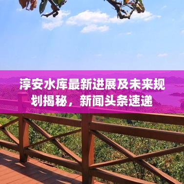淳安水库最新进展及未来规划揭秘，新闻头条速递